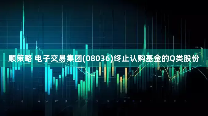 顺策略 电子交易集团(08036)终止认购基金的Q类股份