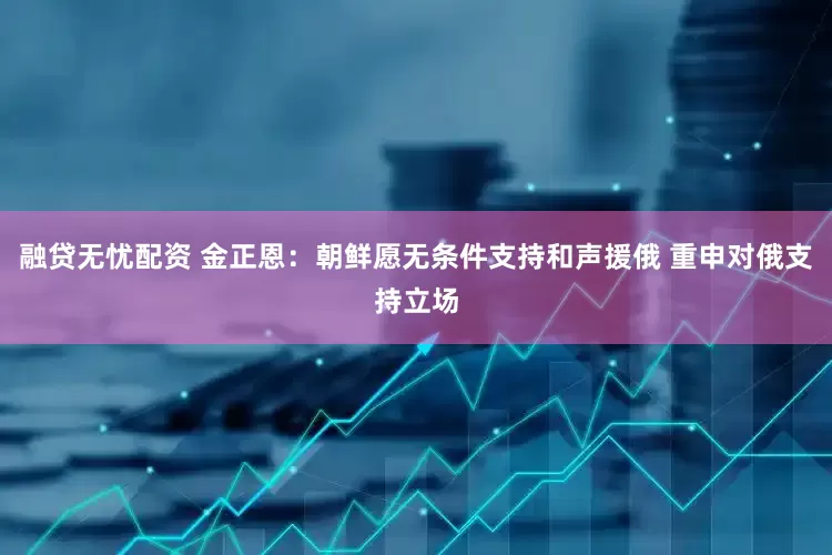 融贷无忧配资 金正恩：朝鲜愿无条件支持和声援俄 重申对俄支持立场