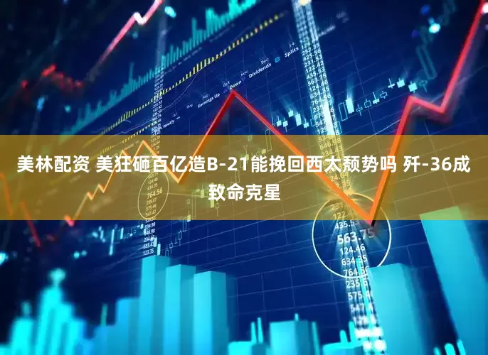 美林配资 美狂砸百亿造B-21能挽回西太颓势吗 歼-36成致命克星