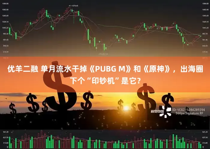 优羊二融 单月流水干掉《PUBG M》和《原神》，出海圈下个“印钞机”是它？
