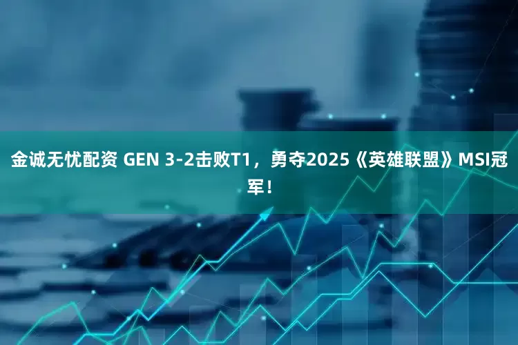 金诚无忧配资 GEN 3-2击败T1，勇夺2025《英雄联盟》MSI冠军！