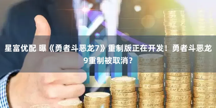 星富优配 曝《勇者斗恶龙7》重制版正在开发！勇者斗恶龙9重制被取消？