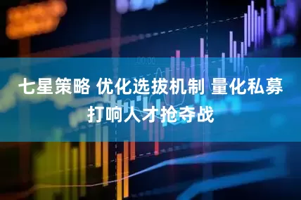 七星策略 优化选拔机制 量化私募打响人才抢夺战