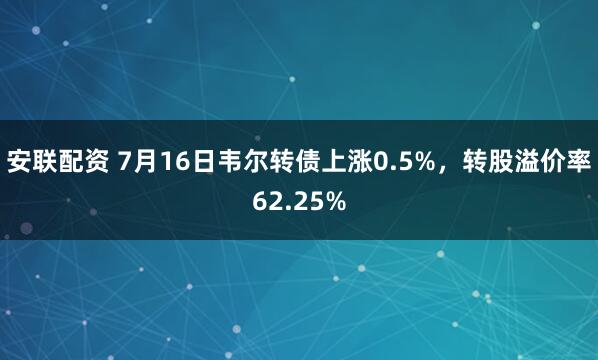 安联配资 7月16日韦尔转债上涨0.5%，转股溢价率62.25%