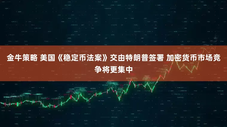 金牛策略 美国《稳定币法案》交由特朗普签署 加密货币市场竞争将更集中
