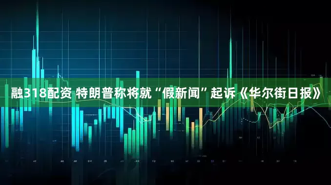 融318配资 特朗普称将就“假新闻”起诉《华尔街日报》