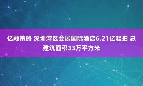 亿融策略 深圳湾区会展国际酒店6.21亿起拍 总建筑面积33万平方米