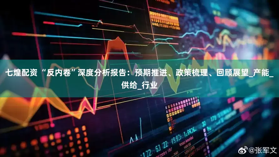 七煌配资 “反内卷”深度分析报告：预期推进、政策梳理、回顾展望_产能_供给_行业