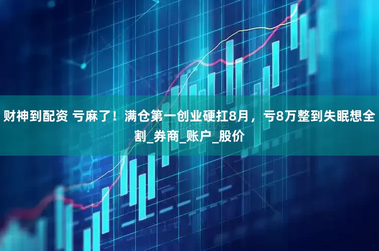 财神到配资 亏麻了！满仓第一创业硬扛8月，亏8万整到失眠想全割_券商_账户_股价