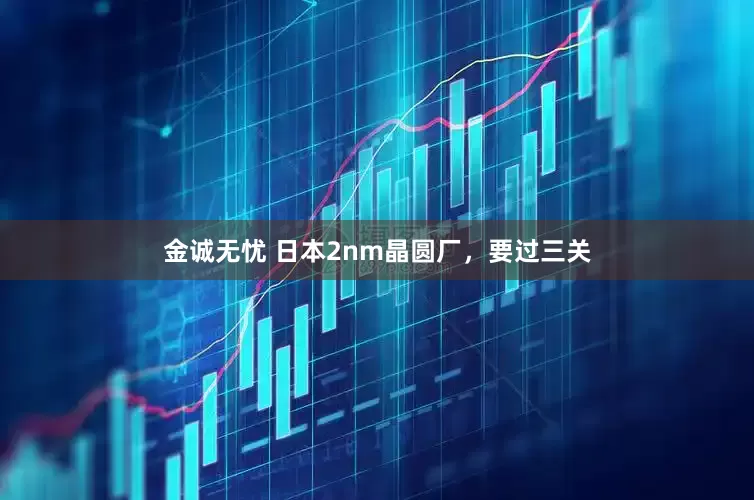 金诚无忧 日本2nm晶圆厂，要过三关