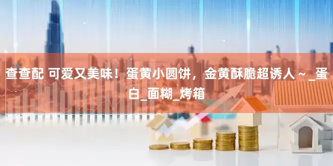 查查配 可爱又美味！蛋黄小圆饼，金黄酥脆超诱人～_蛋白_面糊_烤箱