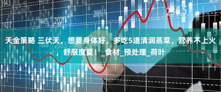 天金策略 三伏天，想要身体好，多吃5道清润蒸菜，营养不上火，舒服度夏！_食材_预处理_荷叶