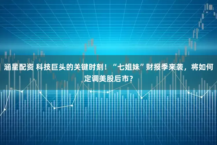 涵星配资 科技巨头的关键时刻！“七姐妹”财报季来袭，将如何定调美股后市？