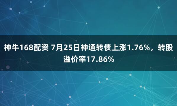 神牛168配资 7月25日神通转债上涨1.76%，转股溢价率17.86%