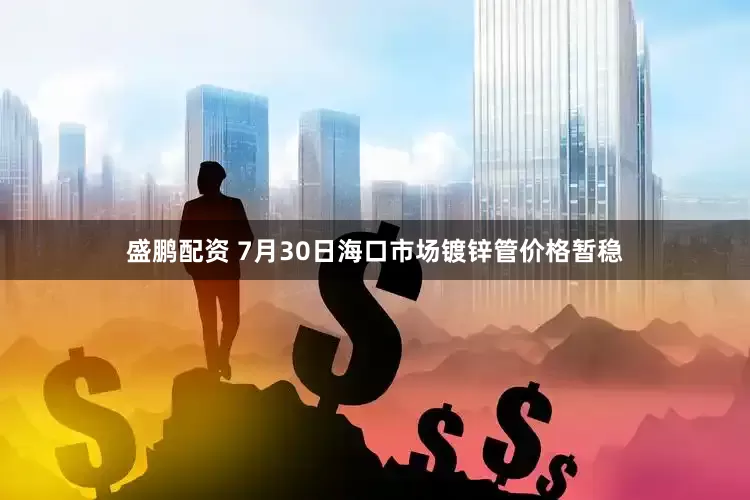 盛鹏配资 7月30日海口市场镀锌管价格暂稳