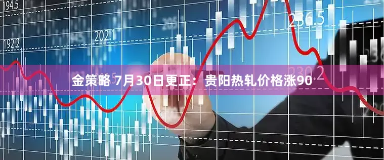 金策略 7月30日更正：贵阳热轧价格涨90