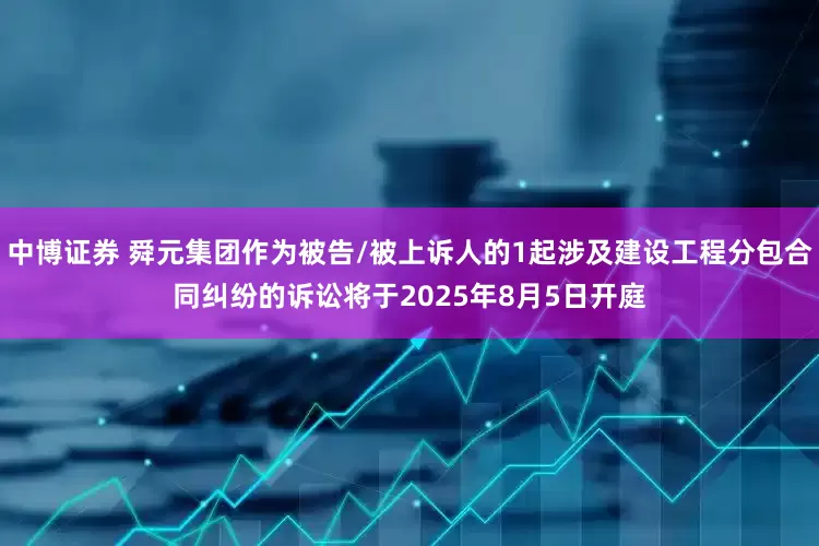 中博证券 舜元集团作为被告/被上诉人的1起涉及建设工程分包合同纠纷的诉讼将于2025年8月5日开庭