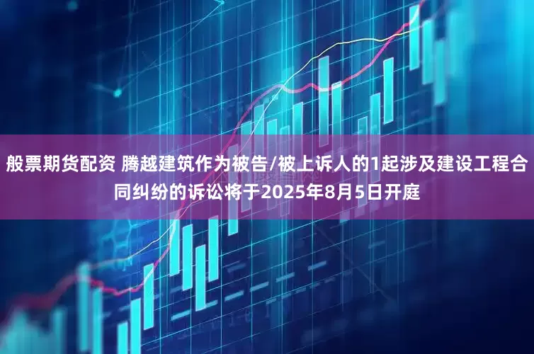 般票期货配资 腾越建筑作为被告/被上诉人的1起涉及建设工程合同纠纷的诉讼将于2025年8月5日开庭