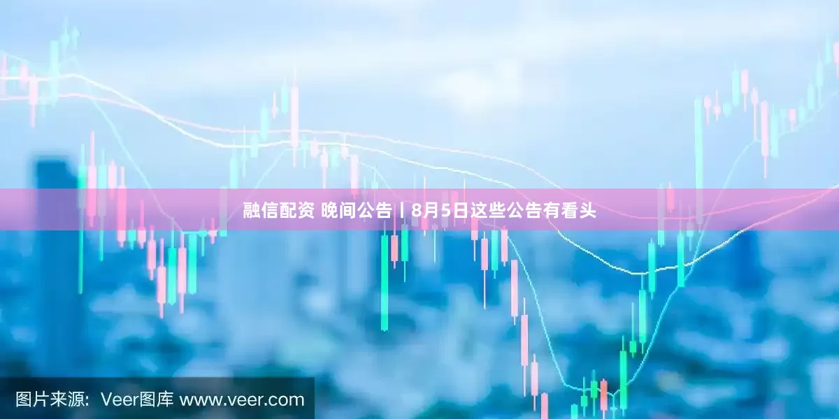 融信配资 晚间公告丨8月5日这些公告有看头