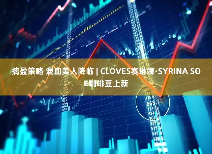 摛盈策略 混血美人降临 | CLOVES赛琳娜·SYRINA SOE咖啡豆上新