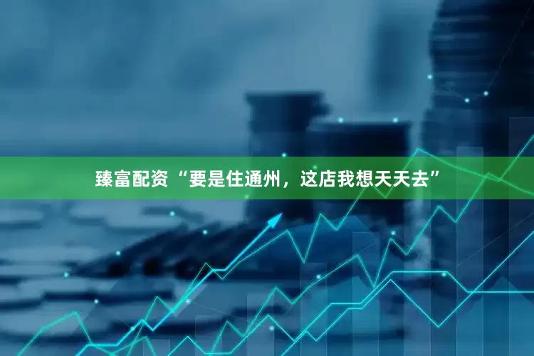 臻富配资 “要是住通州，这店我想天天去”
