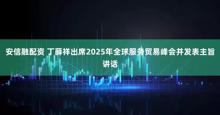 安信融配资 丁薛祥出席2025年全球服务贸易峰会并发表主旨讲话