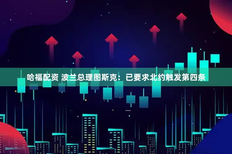 哈福配资 波兰总理图斯克：已要求北约触发第四条