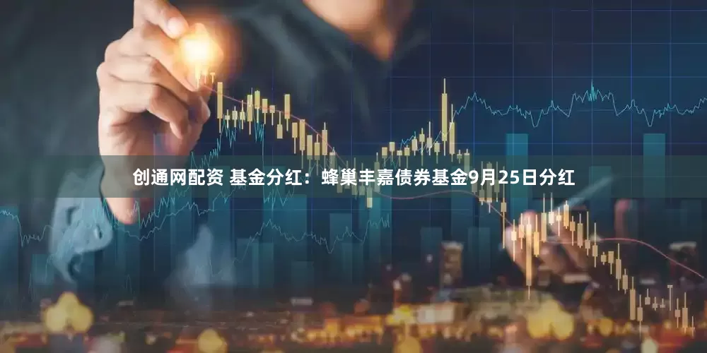 创通网配资 基金分红：蜂巢丰嘉债券基金9月25日分红