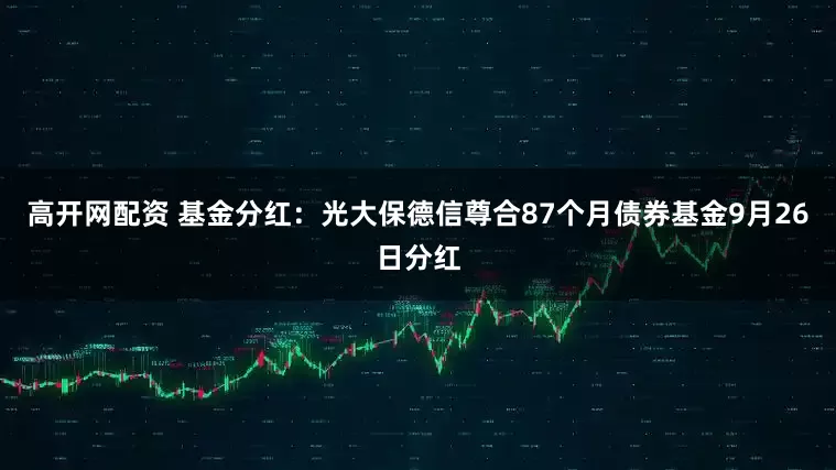 高开网配资 基金分红：光大保德信尊合87个月债券基金9月26日分红