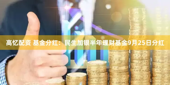 高忆配资 基金分红：民生加银半年理财基金9月25日分红