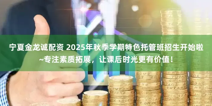 宁夏金龙诚配资 2025年秋季学期特色托管班招生开始啦~专注素质拓展，让课后时光更有价值！