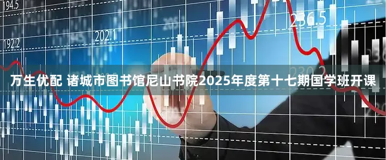 万生优配 诸城市图书馆尼山书院2025年度第十七期国学班开课