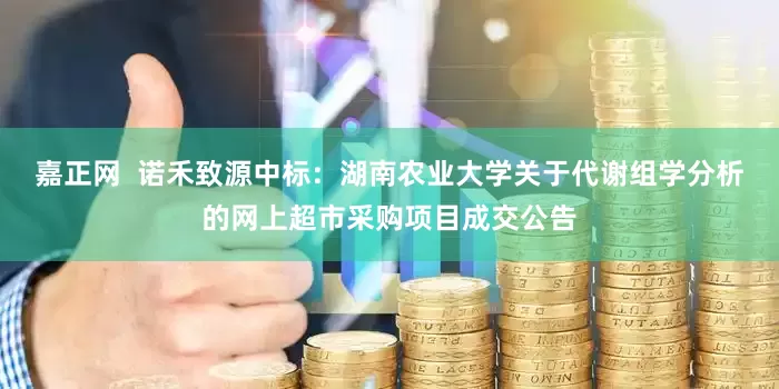 嘉正网  诺禾致源中标：湖南农业大学关于代谢组学分析的网上超市采购项目成交公告