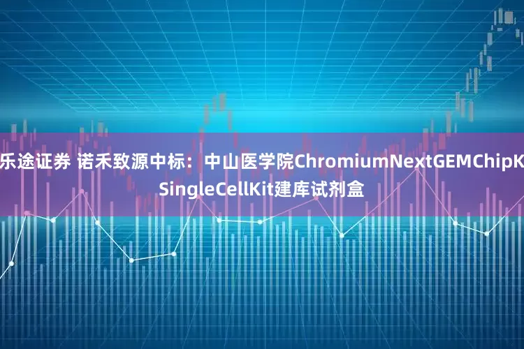 乐途证券 诺禾致源中标：中山医学院ChromiumNextGEMChipKSingleCellKit建库试剂盒