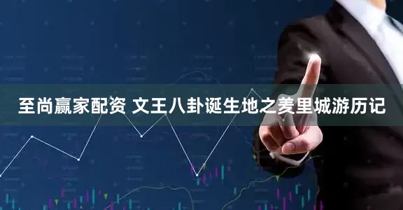至尚赢家配资 文王八卦诞生地之羑里城游历记