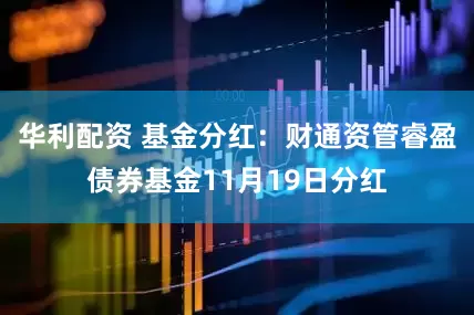 华利配资 基金分红：财通资管睿盈债券基金11月19日分红