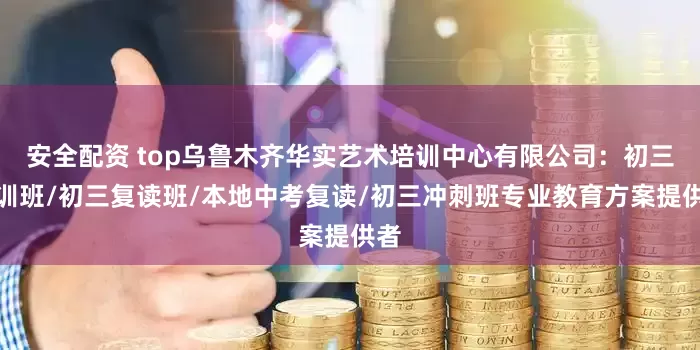 安全配资 top乌鲁木齐华实艺术培训中心有限公司：初三集训班/初三复读班/本地中考复读/初三冲刺班专业教育方案提供者
