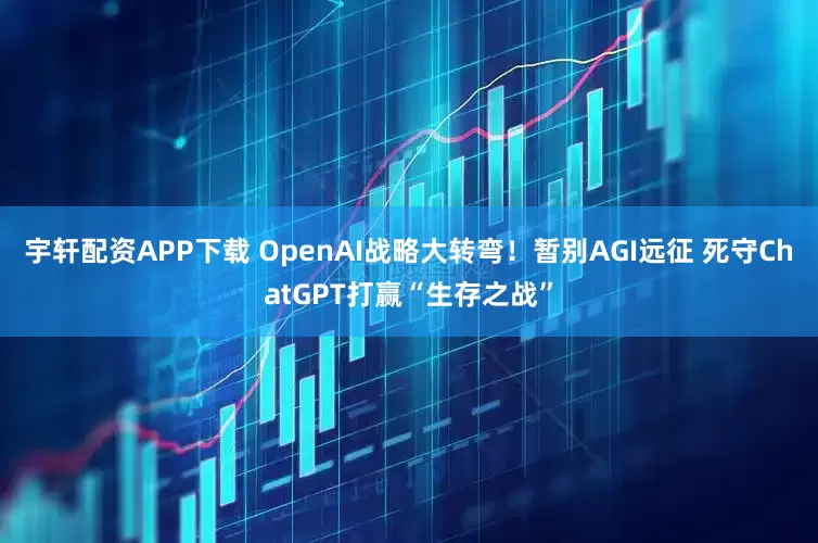 宇轩配资APP下载 OpenAI战略大转弯！暂别AGI远征 死守ChatGPT打赢“生存之战”