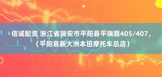 信诚配资 浙江省瑞安市平阳县平瑞路405/407，（平阳县新大洲本田摩托车总店）