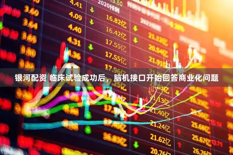银河配资 临床试验成功后，脑机接口开始回答商业化问题