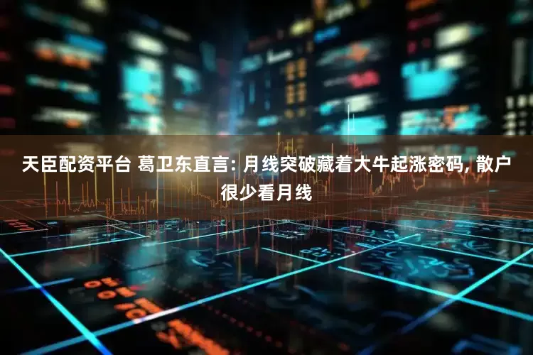 天臣配资平台 葛卫东直言: 月线突破藏着大牛起涨密码, 散户很少看月线