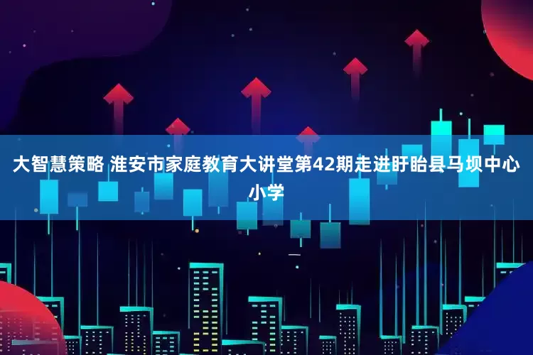 大智慧策略 淮安市家庭教育大讲堂第42期走进盱眙县马坝中心小学