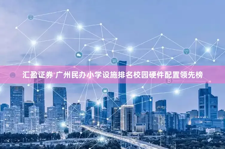 汇盈证券 广州民办小学设施排名校园硬件配置领先榜