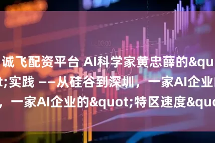 诚飞配资平台 AI科学家黄忠薛的"双区"实践 ——从硅谷到深圳，一家AI企业的"特区速度"样本