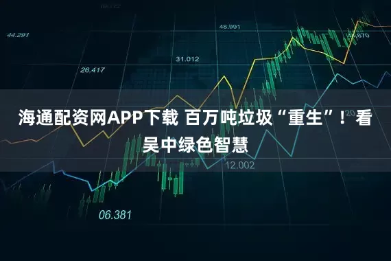 海通配资网APP下载 百万吨垃圾“重生”！看吴中绿色智慧