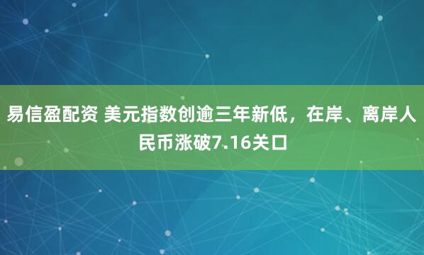 易信盈配资 美元指数创逾三年新低，在岸、离岸人民币涨破7.16关口