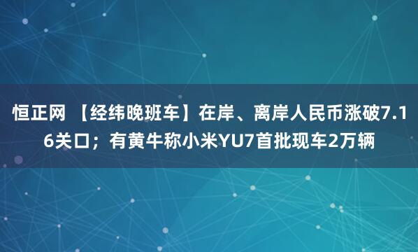 恒正网 【经纬晚班车】在岸、离岸人民币涨破7.16关口;有黄牛称小米YU7首批现车2万辆