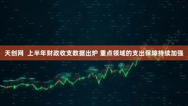 天创网  上半年财政收支数据出炉 重点领域的支出保障持续加强
