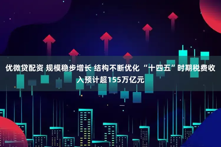 优微贷配资 规模稳步增长 结构不断优化 “十四五”时期税费收入预计超155万亿元