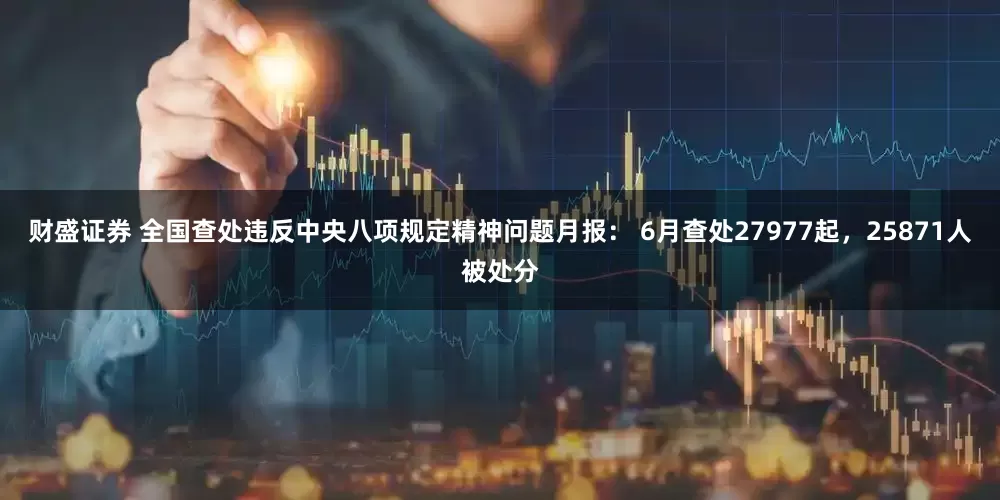 财盛证券 全国查处违反中央八项规定精神问题月报: 6月查处27977起,25871人被处分